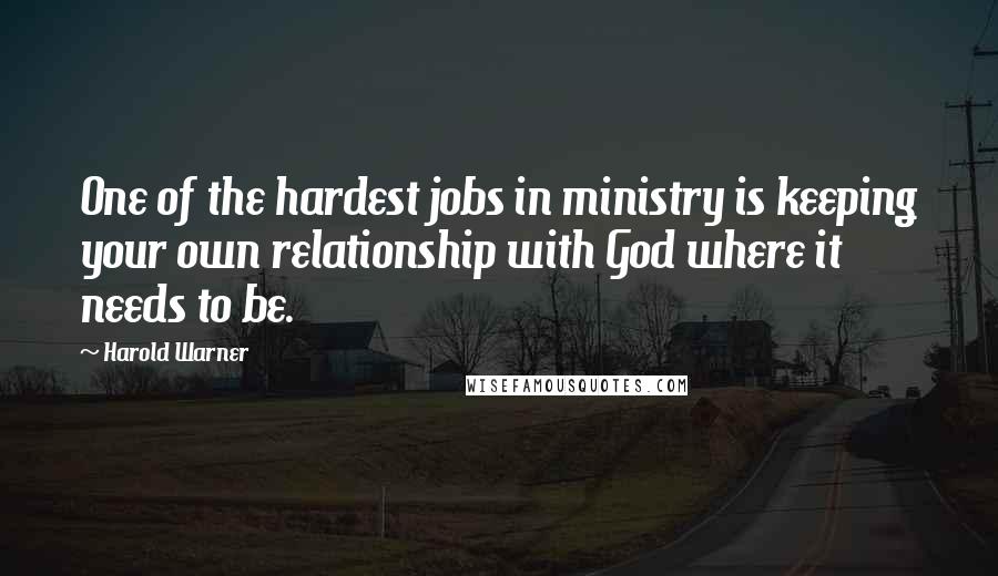 Harold Warner Quotes: One of the hardest jobs in ministry is keeping your own relationship with God where it needs to be.