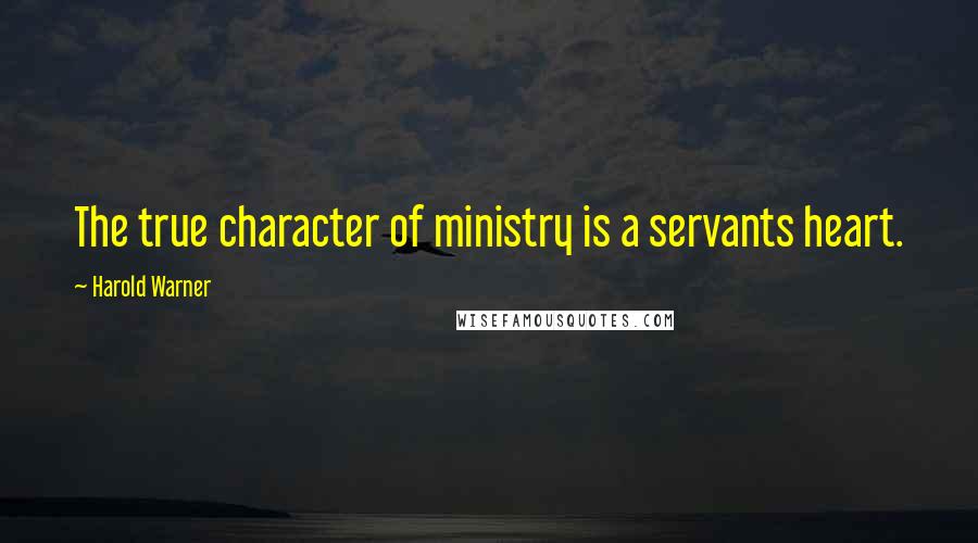 Harold Warner Quotes: The true character of ministry is a servants heart.