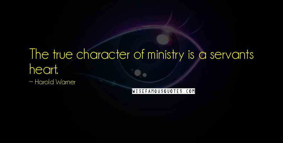 Harold Warner Quotes: The true character of ministry is a servants heart.