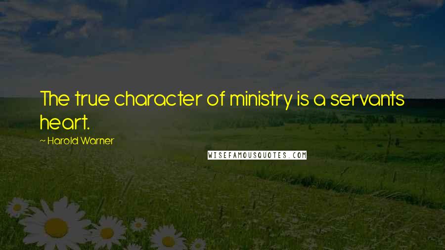 Harold Warner Quotes: The true character of ministry is a servants heart.