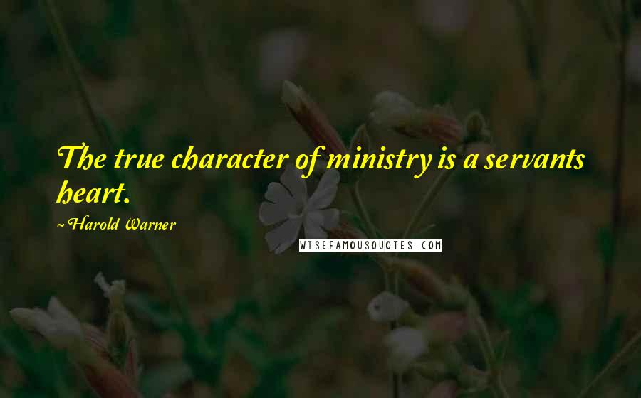 Harold Warner Quotes: The true character of ministry is a servants heart.