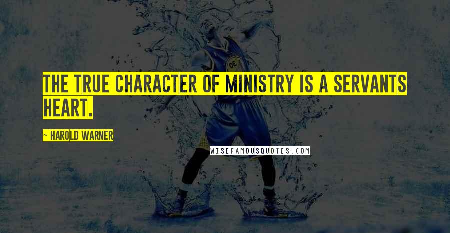 Harold Warner Quotes: The true character of ministry is a servants heart.