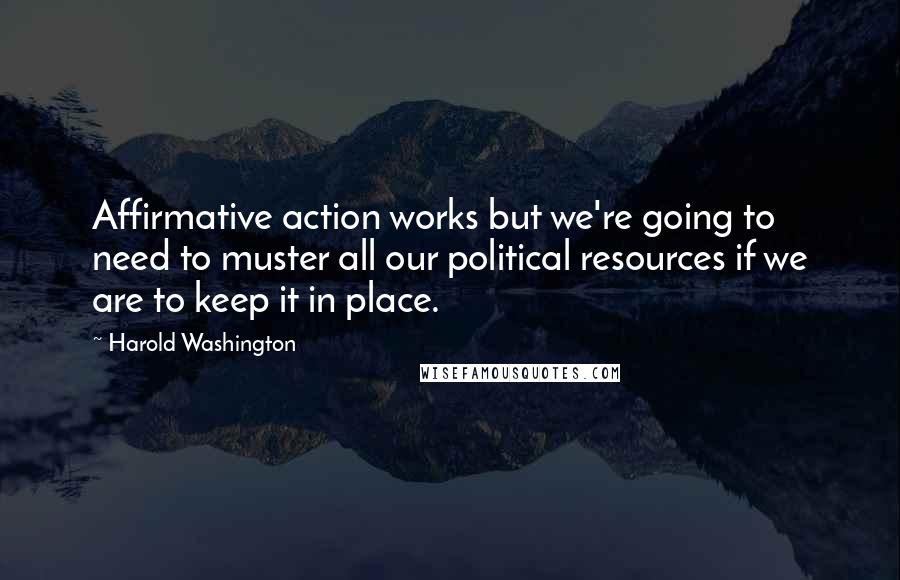 Harold Washington Quotes: Affirmative action works but we're going to need to muster all our political resources if we are to keep it in place.
