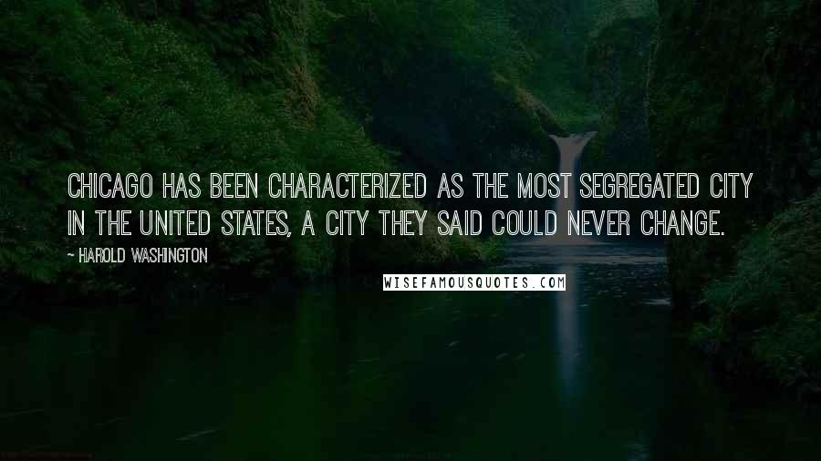 Harold Washington Quotes: Chicago has been characterized as the most segregated city in the United States, a city they said could never change.