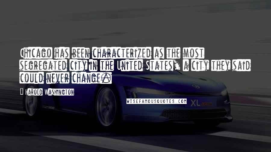 Harold Washington Quotes: Chicago has been characterized as the most segregated city in the United States, a city they said could never change.