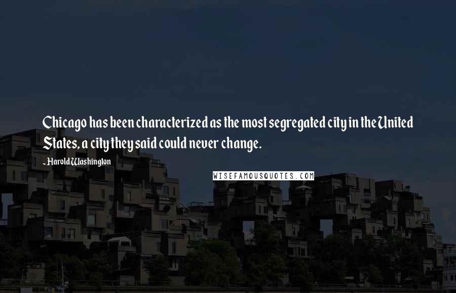 Harold Washington Quotes: Chicago has been characterized as the most segregated city in the United States, a city they said could never change.