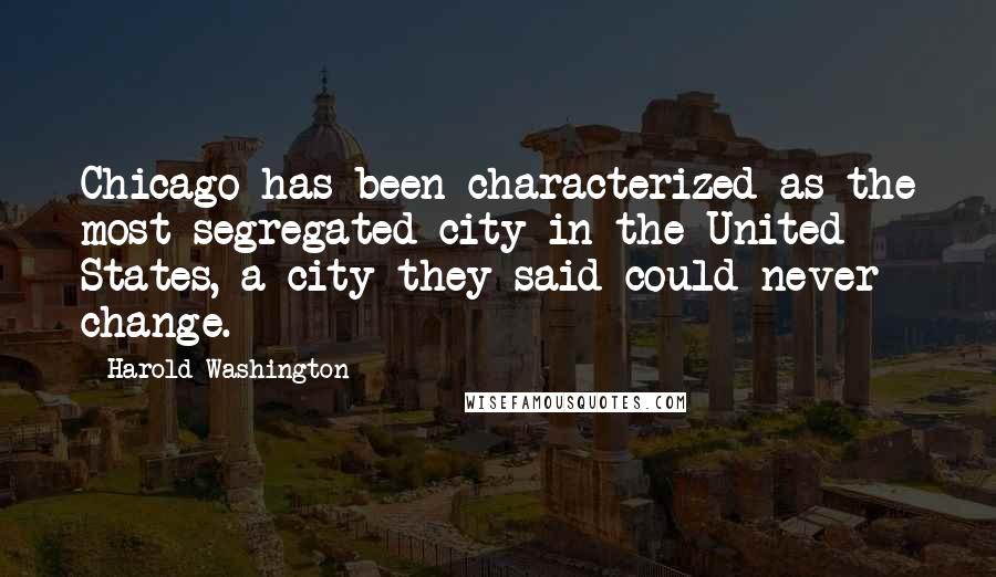 Harold Washington Quotes: Chicago has been characterized as the most segregated city in the United States, a city they said could never change.