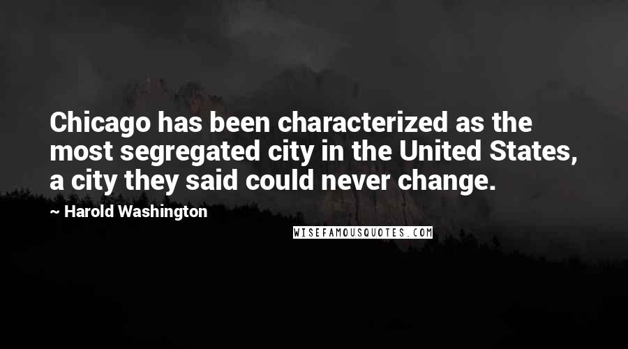 Harold Washington Quotes: Chicago has been characterized as the most segregated city in the United States, a city they said could never change.