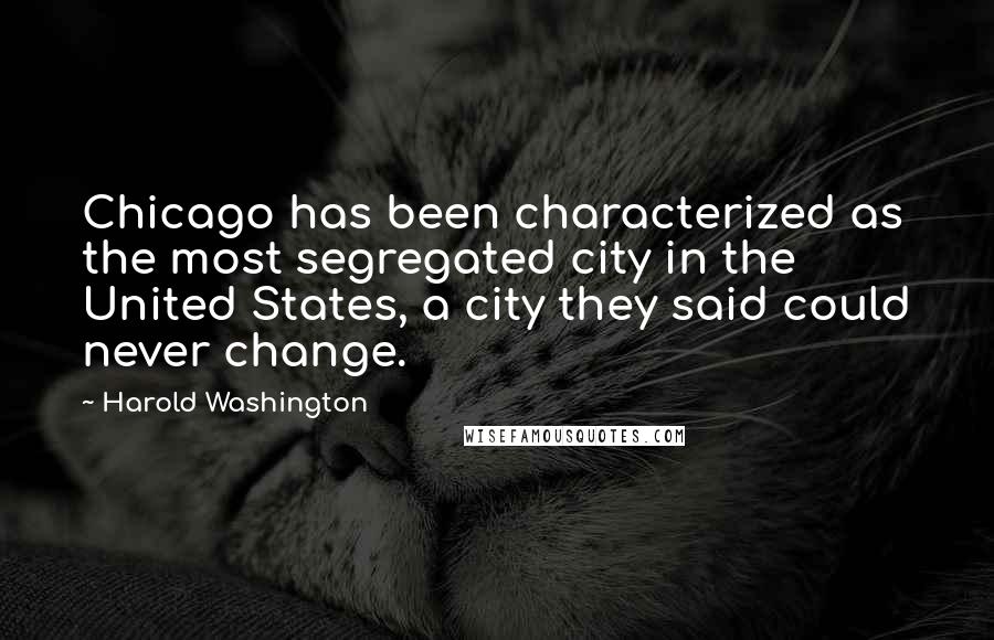 Harold Washington Quotes: Chicago has been characterized as the most segregated city in the United States, a city they said could never change.