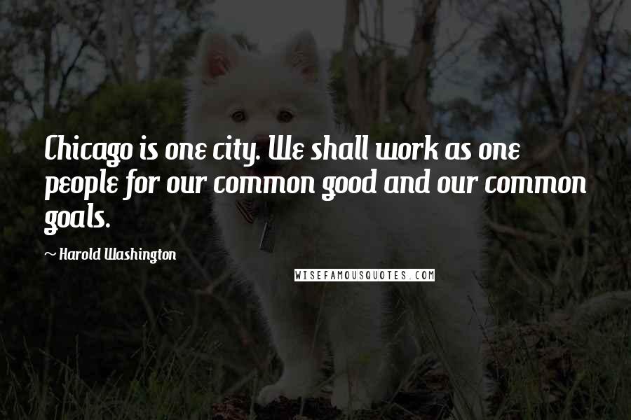 Harold Washington Quotes: Chicago is one city. We shall work as one people for our common good and our common goals.