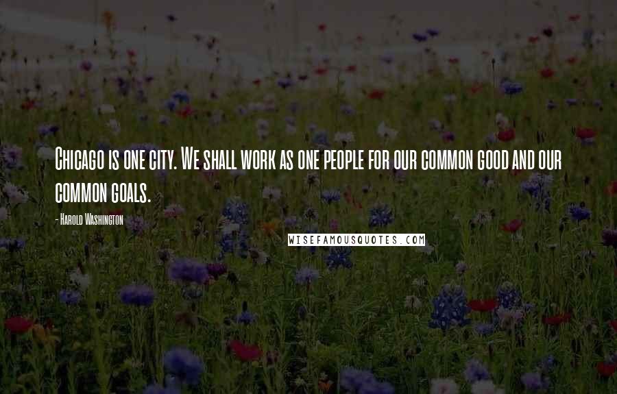 Harold Washington Quotes: Chicago is one city. We shall work as one people for our common good and our common goals.