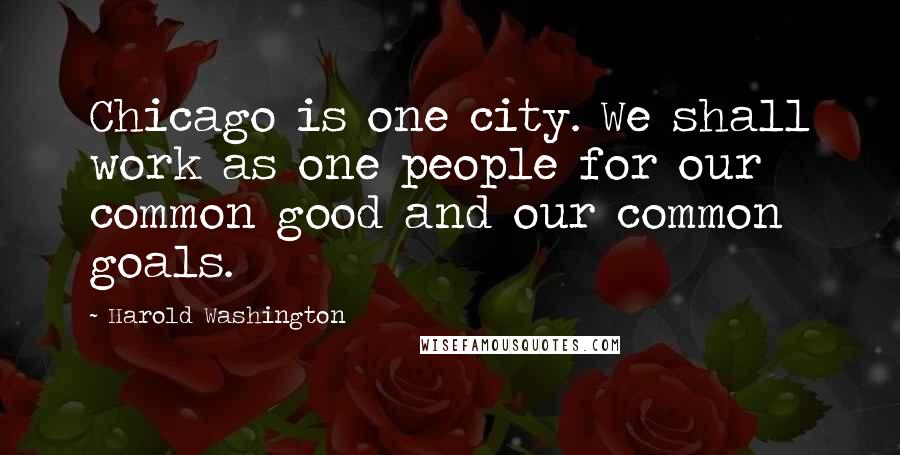 Harold Washington Quotes: Chicago is one city. We shall work as one people for our common good and our common goals.