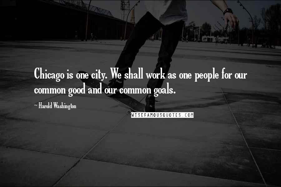 Harold Washington Quotes: Chicago is one city. We shall work as one people for our common good and our common goals.