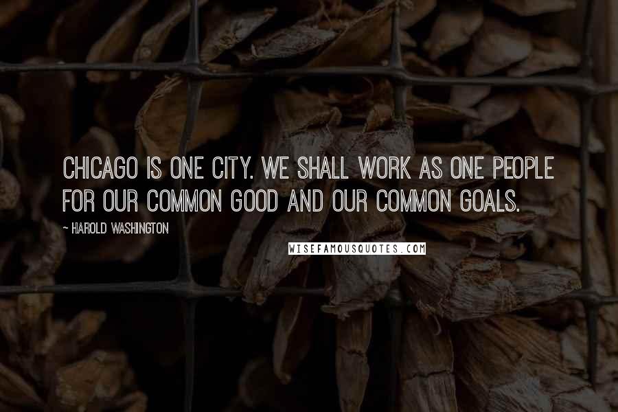 Harold Washington Quotes: Chicago is one city. We shall work as one people for our common good and our common goals.