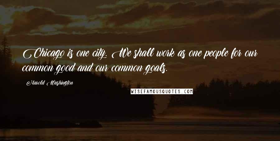 Harold Washington Quotes: Chicago is one city. We shall work as one people for our common good and our common goals.