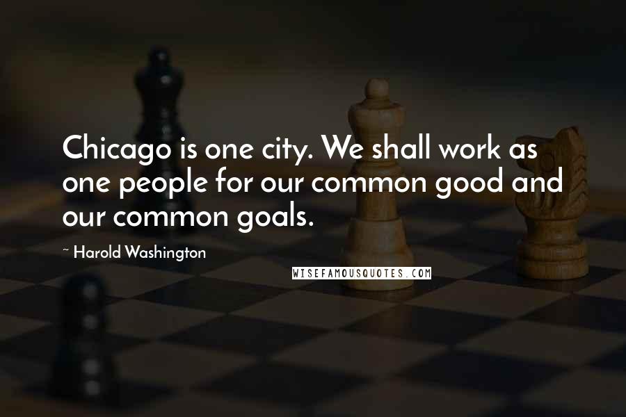 Harold Washington Quotes: Chicago is one city. We shall work as one people for our common good and our common goals.