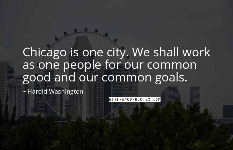 Harold Washington Quotes: Chicago is one city. We shall work as one people for our common good and our common goals.