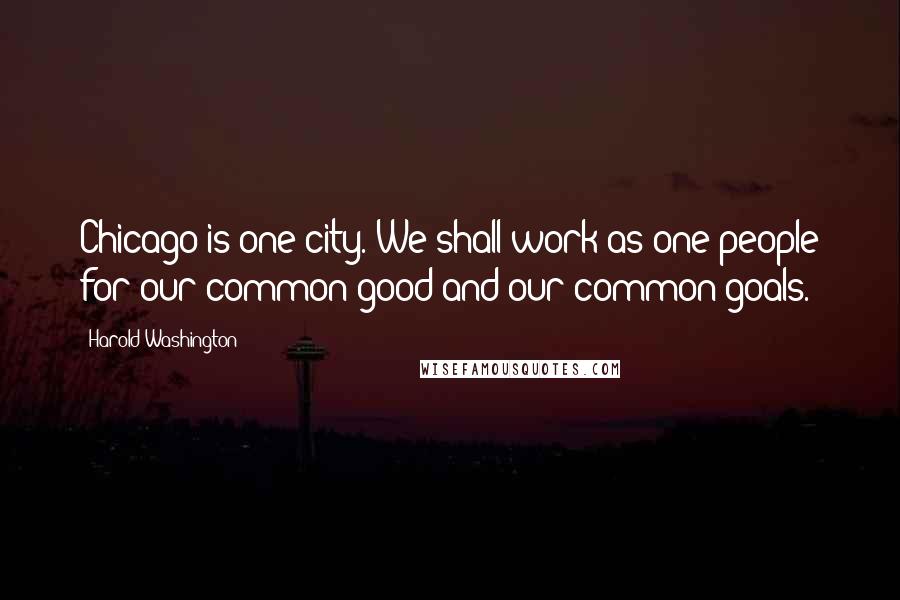 Harold Washington Quotes: Chicago is one city. We shall work as one people for our common good and our common goals.