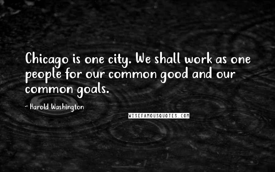 Harold Washington Quotes: Chicago is one city. We shall work as one people for our common good and our common goals.