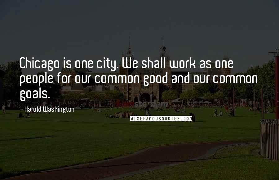 Harold Washington Quotes: Chicago is one city. We shall work as one people for our common good and our common goals.
