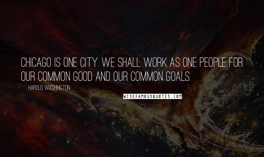 Harold Washington Quotes: Chicago is one city. We shall work as one people for our common good and our common goals.