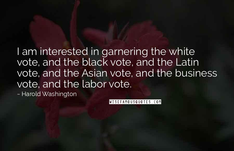 Harold Washington Quotes: I am interested in garnering the white vote, and the black vote, and the Latin vote, and the Asian vote, and the business vote, and the labor vote.