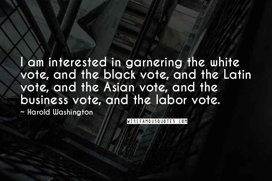 Harold Washington Quotes: I am interested in garnering the white vote, and the black vote, and the Latin vote, and the Asian vote, and the business vote, and the labor vote.