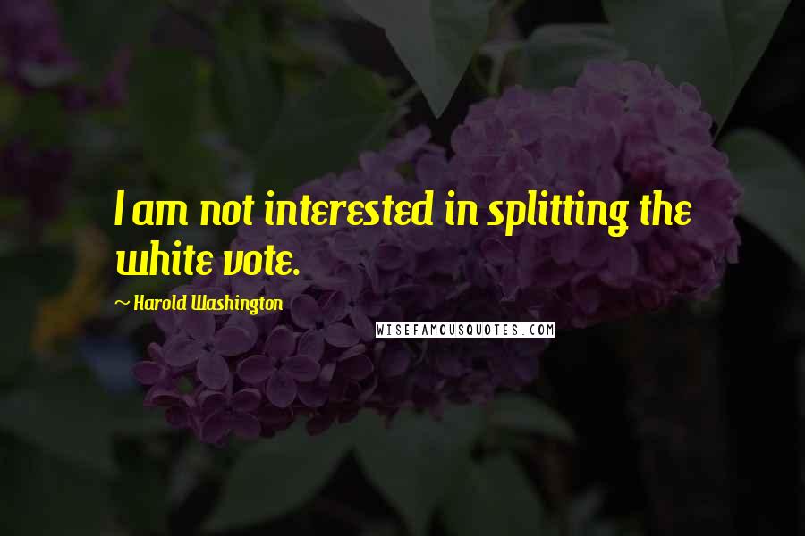 Harold Washington Quotes: I am not interested in splitting the white vote.