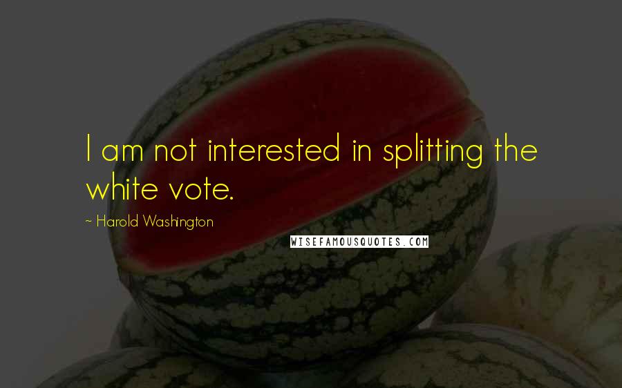 Harold Washington Quotes: I am not interested in splitting the white vote.