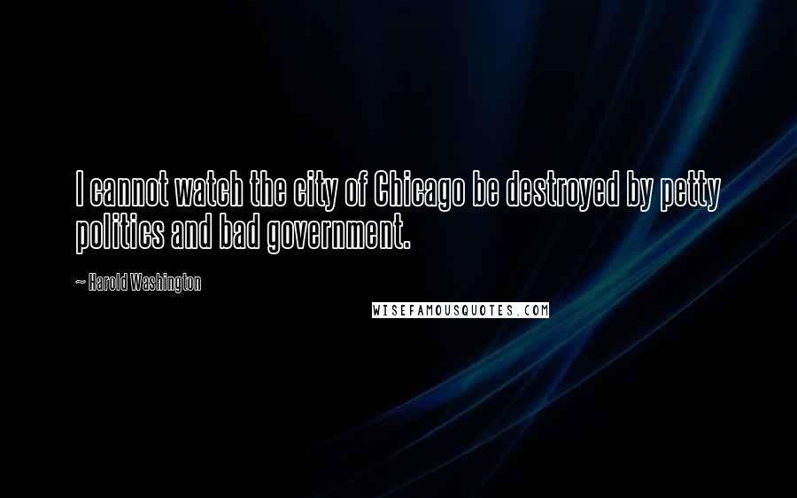 Harold Washington Quotes: I cannot watch the city of Chicago be destroyed by petty politics and bad government.