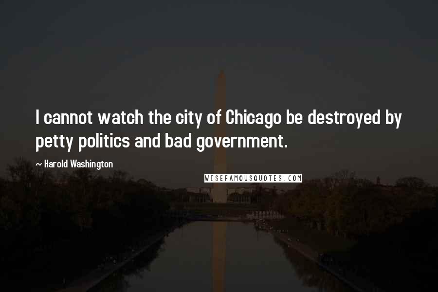 Harold Washington Quotes: I cannot watch the city of Chicago be destroyed by petty politics and bad government.