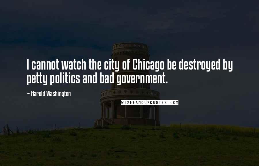 Harold Washington Quotes: I cannot watch the city of Chicago be destroyed by petty politics and bad government.