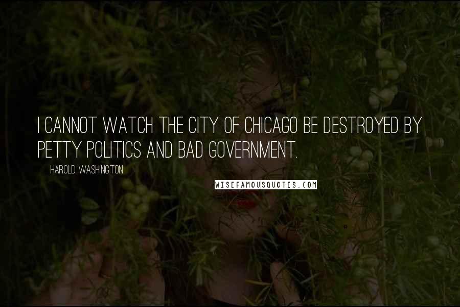Harold Washington Quotes: I cannot watch the city of Chicago be destroyed by petty politics and bad government.