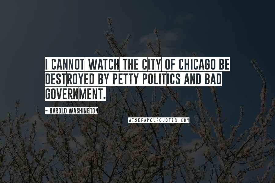 Harold Washington Quotes: I cannot watch the city of Chicago be destroyed by petty politics and bad government.