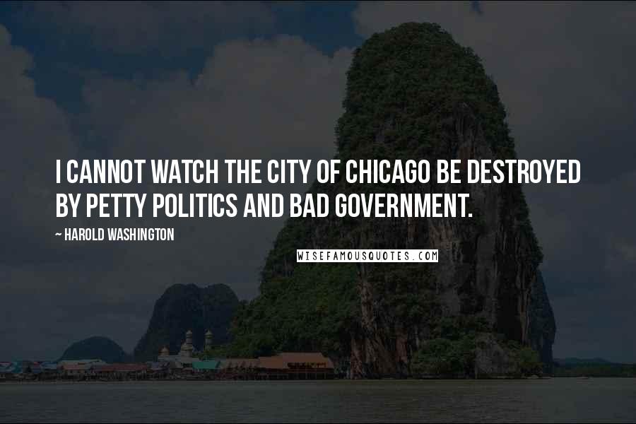 Harold Washington Quotes: I cannot watch the city of Chicago be destroyed by petty politics and bad government.