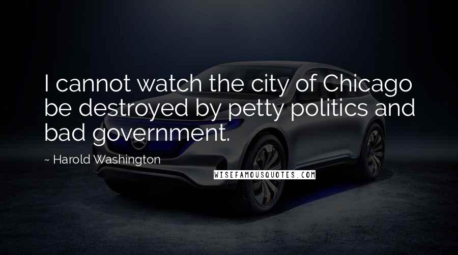 Harold Washington Quotes: I cannot watch the city of Chicago be destroyed by petty politics and bad government.