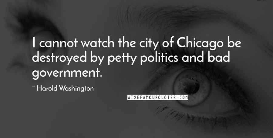 Harold Washington Quotes: I cannot watch the city of Chicago be destroyed by petty politics and bad government.