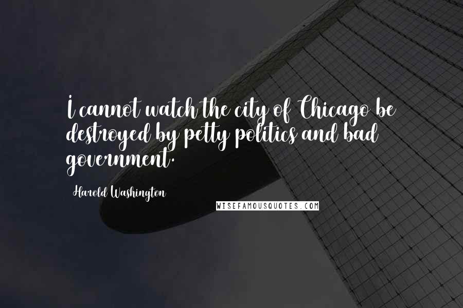 Harold Washington Quotes: I cannot watch the city of Chicago be destroyed by petty politics and bad government.