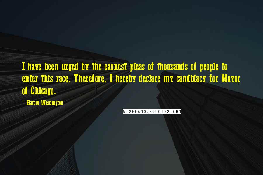 Harold Washington Quotes: I have been urged by the earnest pleas of thousands of people to enter this race. Therefore, I hereby declare my candidacy for Mayor of Chicago.