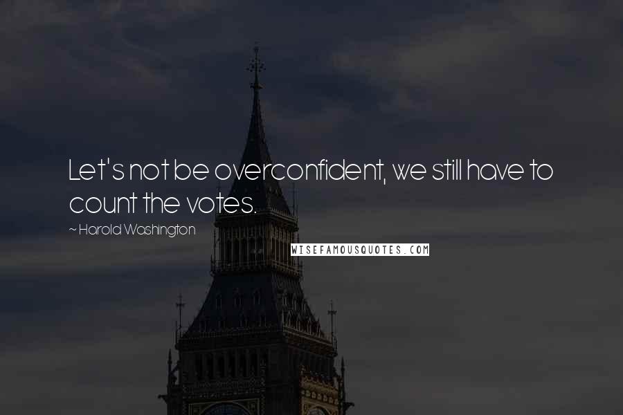 Harold Washington Quotes: Let's not be overconfident, we still have to count the votes.