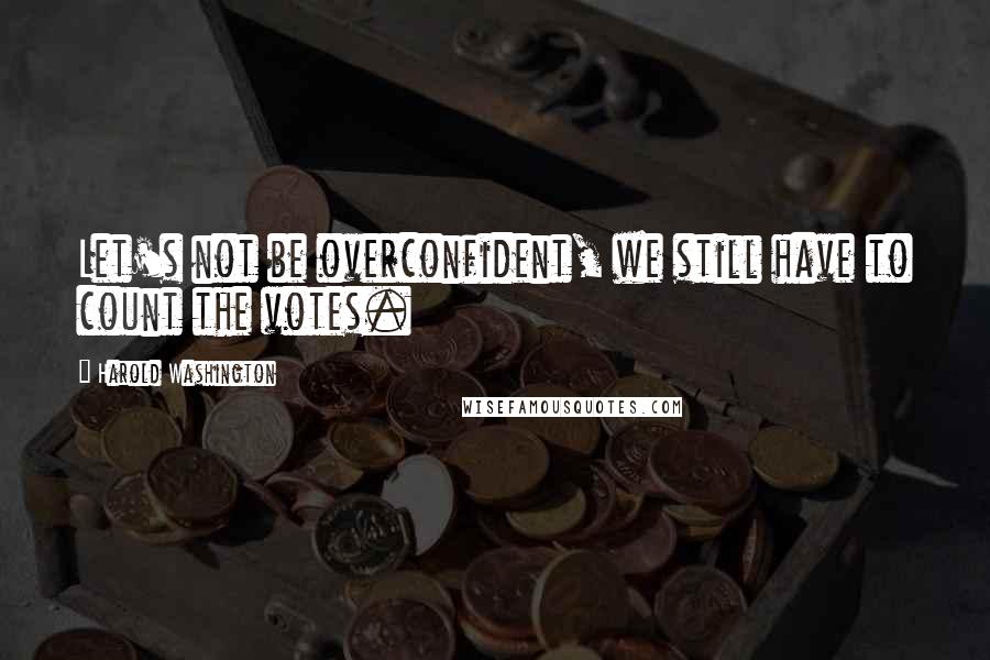 Harold Washington Quotes: Let's not be overconfident, we still have to count the votes.