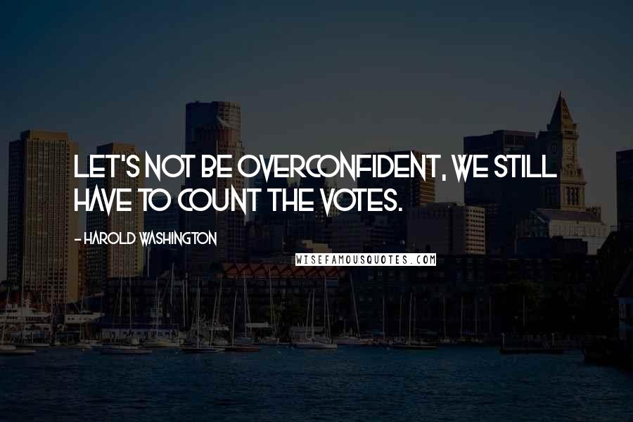 Harold Washington Quotes: Let's not be overconfident, we still have to count the votes.