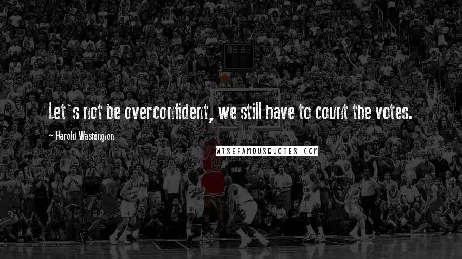 Harold Washington Quotes: Let's not be overconfident, we still have to count the votes.