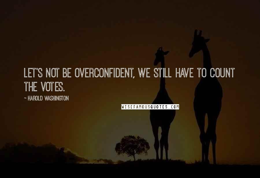 Harold Washington Quotes: Let's not be overconfident, we still have to count the votes.