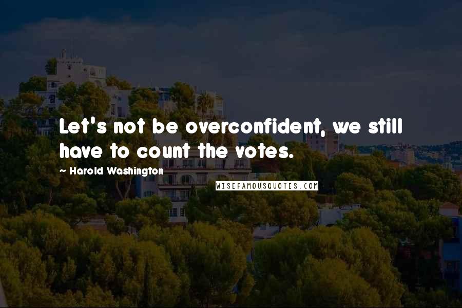 Harold Washington Quotes: Let's not be overconfident, we still have to count the votes.