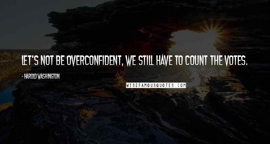 Harold Washington Quotes: Let's not be overconfident, we still have to count the votes.