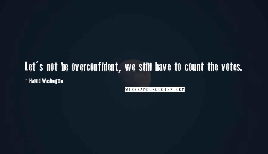Harold Washington Quotes: Let's not be overconfident, we still have to count the votes.