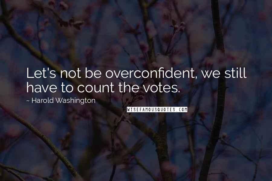 Harold Washington Quotes: Let's not be overconfident, we still have to count the votes.