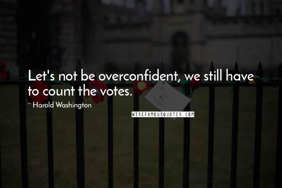 Harold Washington Quotes: Let's not be overconfident, we still have to count the votes.