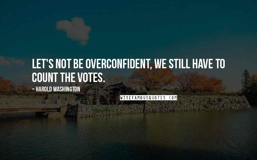 Harold Washington Quotes: Let's not be overconfident, we still have to count the votes.